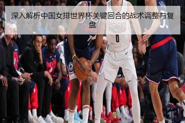 深入解析中国女排世界杯关键回合的战术调整与复盘
